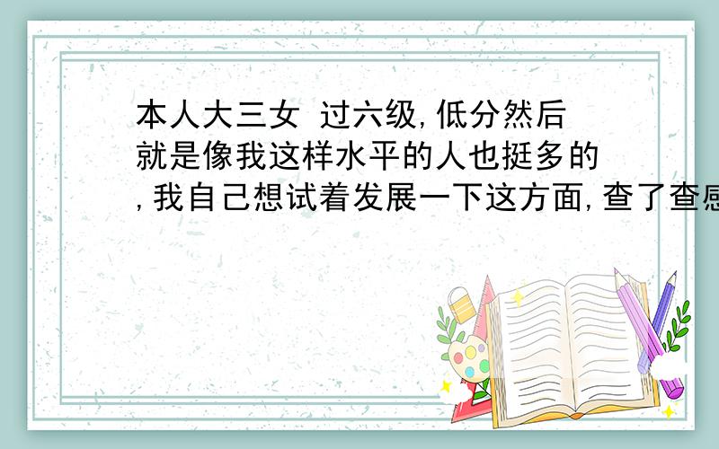 本人大三女 过六级,低分然后就是像我这样水平的人也挺多的,我自己想试着发展一下这方面,查了查感觉考 中级口译和bec 的证可能比较实用,但是都挺花钱的,我基本都是自学了.如果我以后想