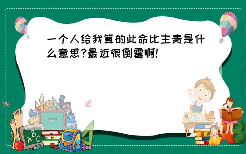 一个人给我算的此命比主贵是什么意思?最近很倒霉啊!