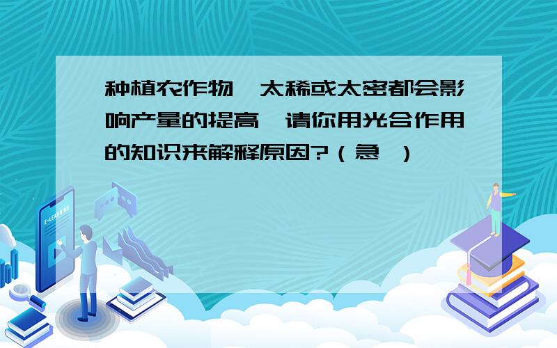 种植农作物,太稀或太密都会影响产量的提高,请你用光合作用的知识来解释原因?（急 ）