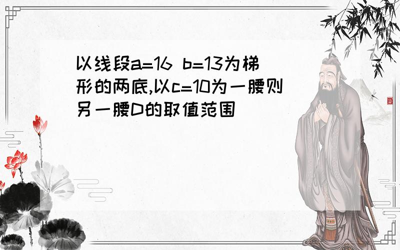 以线段a=16 b=13为梯形的两底,以c=10为一腰则另一腰D的取值范围