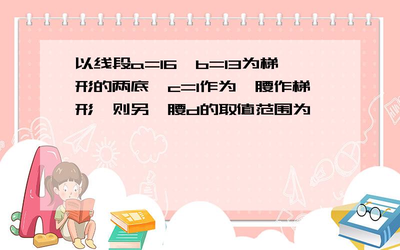 以线段a=16,b=13为梯形的两底,c=1作为一腰作梯形,则另一腰d的取值范围为