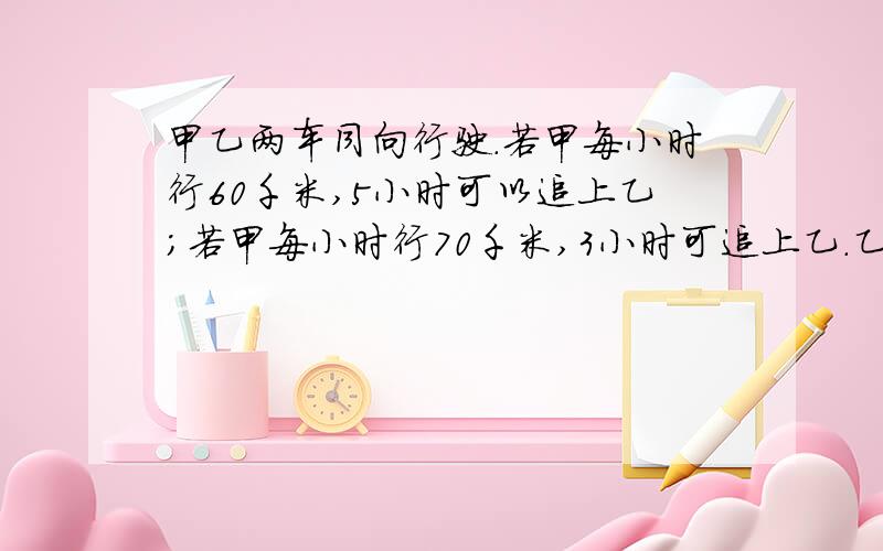 甲乙两车同向行驶.若甲每小时行60千米,5小时可以追上乙;若甲每小时行70千米,3小时可追上乙.乙每小时行多少千米?