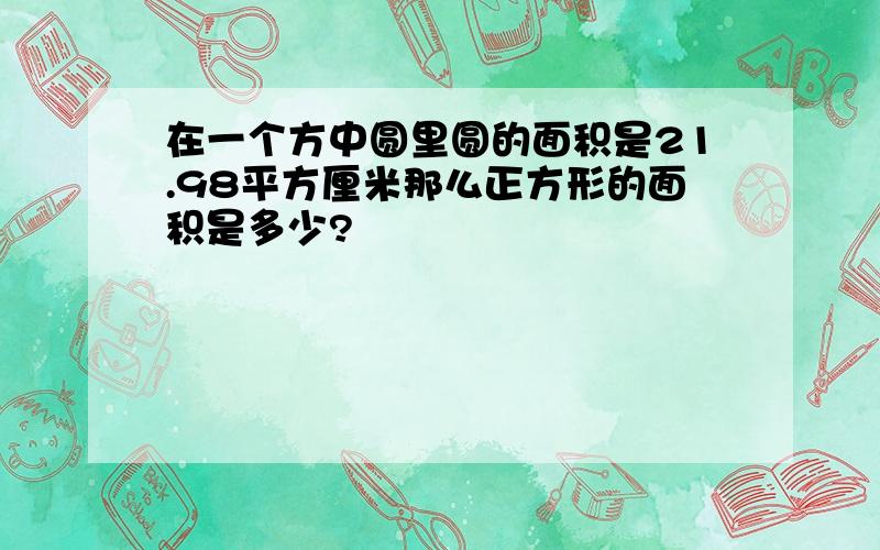 在一个方中圆里圆的面积是21.98平方厘米那么正方形的面积是多少?