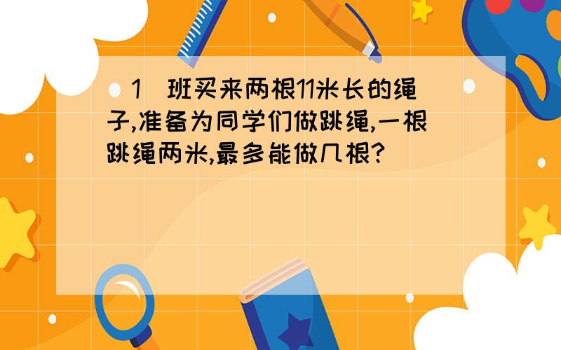 （1）班买来两根11米长的绳子,准备为同学们做跳绳,一根跳绳两米,最多能做几根?