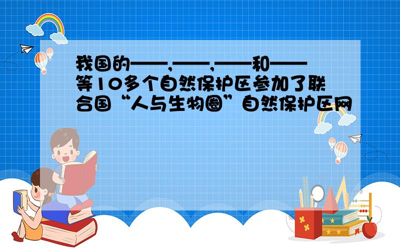 我国的——,——,——和——等10多个自然保护区参加了联合国“人与生物圈”自然保护区网