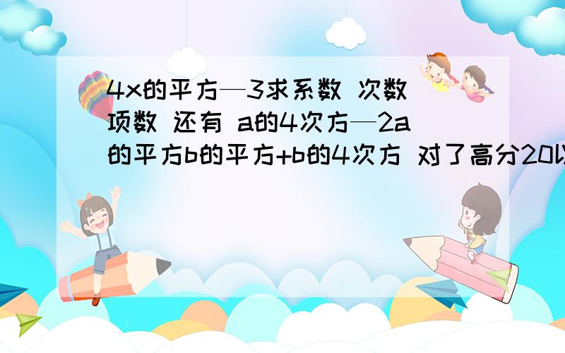 4x的平方—3求系数 次数 项数 还有 a的4次方—2a的平方b的平方+b的4次方 对了高分20以上