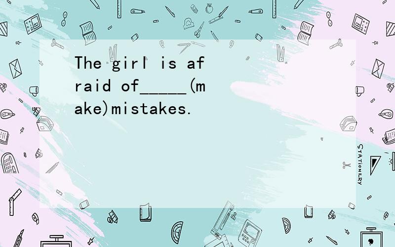 The girl is afraid of_____(make)mistakes.