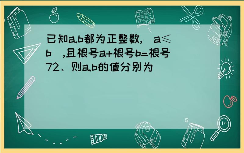 已知a.b都为正整数,(a≤b),且根号a+根号b=根号72、则a.b的值分别为______