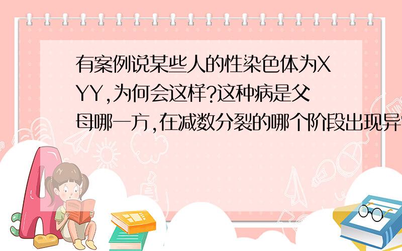 有案例说某些人的性染色体为XYY,为何会这样?这种病是父母哪一方,在减数分裂的哪个阶段出现异常引起的?