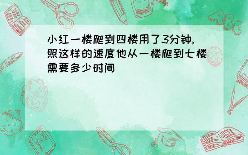 小红一楼爬到四楼用了3分钟,照这样的速度他从一楼爬到七楼需要多少时间