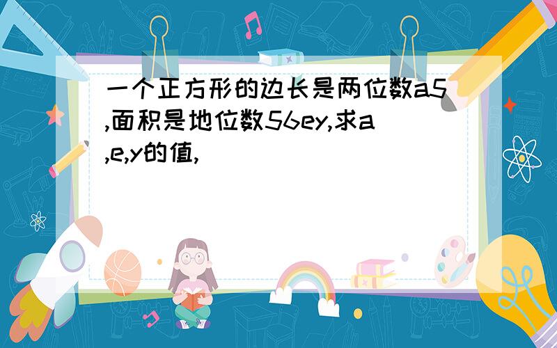 一个正方形的边长是两位数a5,面积是地位数56ey,求a,e,y的值,