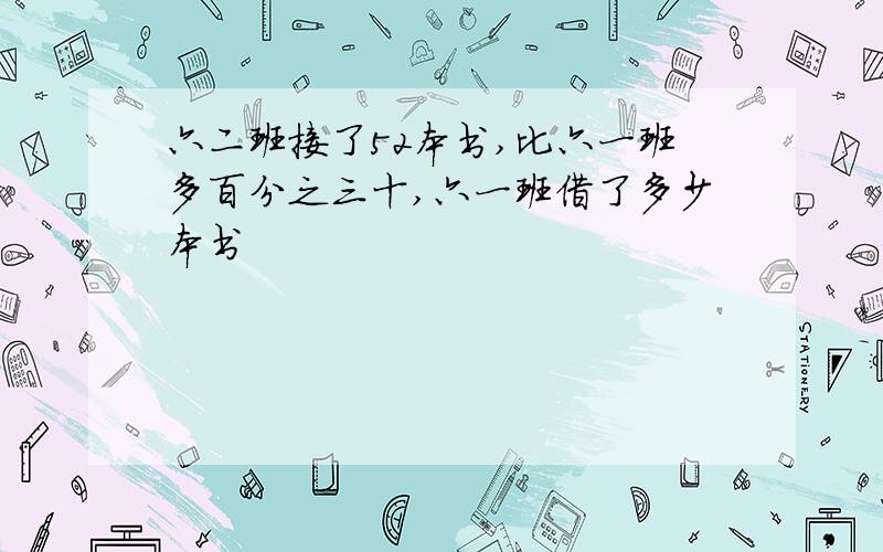 六二班接了52本书,比六一班多百分之三十,六一班借了多少本书