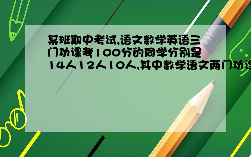 某班期中考试,语文数学英语三门功课考100分的同学分别是14人12人10人,其中数学语文两门功课和数学英语两门都得100分的各5人,语英都得100分的有4人,班上三人三门都得100分,那么至少一门得100