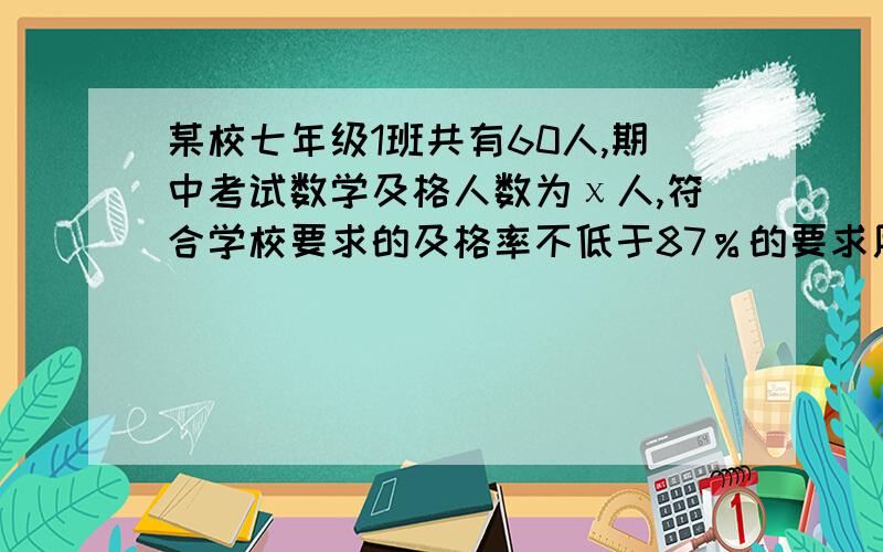 某校七年级1班共有60人,期中考试数学及格人数为χ人,符合学校要求的及格率不低于87％的要求用不等式表示χ应满足的条件为_______