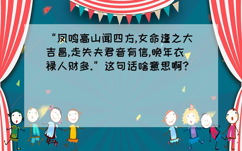 “凤鸣高山闻四方,女命逢之大吉昌,走失夫君音有信,晚年衣禄人财多.”这句话啥意思啊?