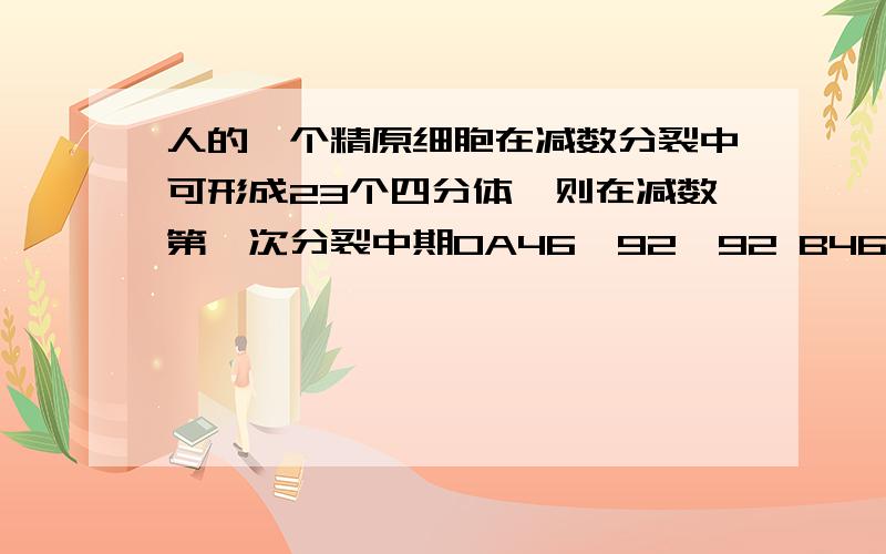 人的一个精原细胞在减数分裂中可形成23个四分体,则在减数第一次分裂中期0A46、92、92 B46、0、46 C23、46、46 D92、92、92