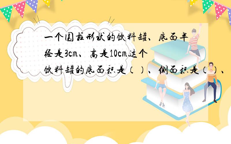 一个圆柱形状的饮料罐、底面半径是3cm、高是10cm这个饮料罐的底面积是（）、侧面积是（）、表面积是（）、体积是（）?