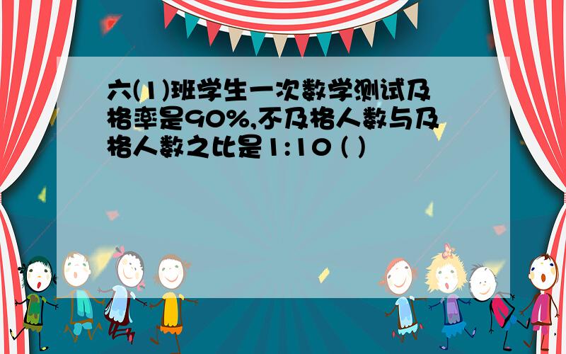 六(1)班学生一次数学测试及格率是90%,不及格人数与及格人数之比是1:10 ( )