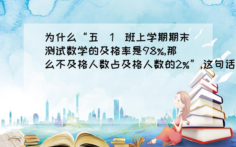 为什么“五（1）班上学期期末测试数学的及格率是98%,那么不及格人数占及格人数的2%”,这句话为什么是错