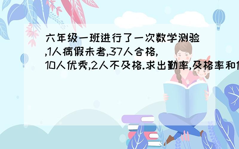 六年级一班进行了一次数学测验,1人病假未考,37人合格,10人优秀,2人不及格.求出勤率,及格率和优秀率