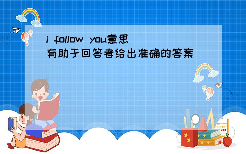 i follow you意思有助于回答者给出准确的答案