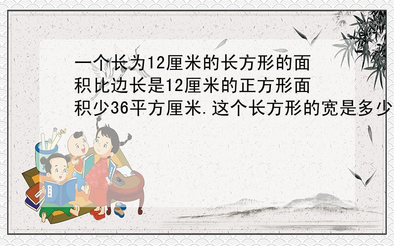 一个长为12厘米的长方形的面积比边长是12厘米的正方形面积少36平方厘米.这个长方形的宽是多少厘米.列出方程并解方程.