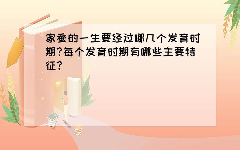 家蚕的一生要经过哪几个发育时期?每个发育时期有哪些主要特征?