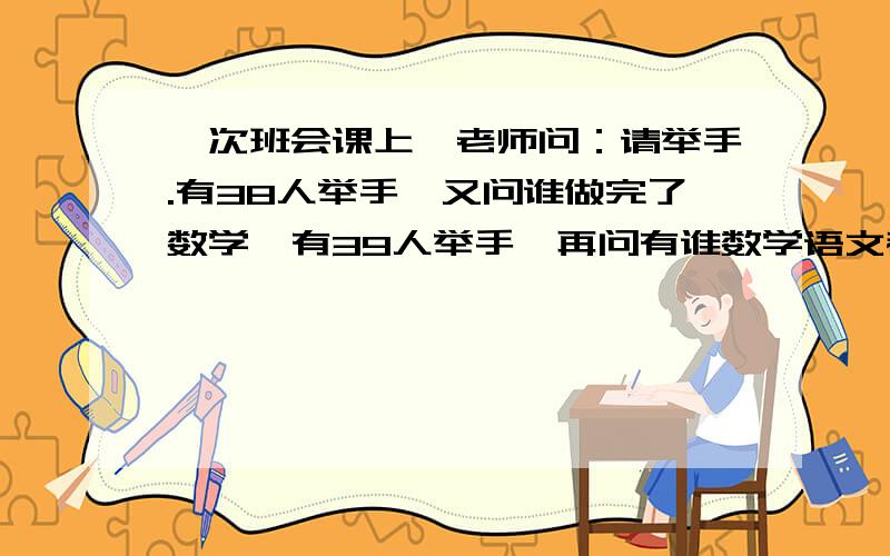 一次班会课上,老师问：请举手.有38人举手,又问谁做完了数学,有39人举手,再问有谁数学语文都没有做完,没有人举手,已知全班有50人,请问数学语文都做完的有几个?不要用方程解,要用算式