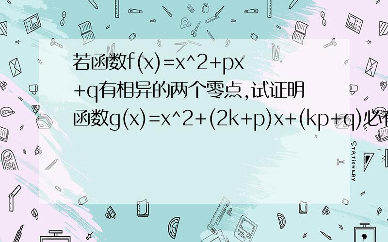 若函数f(x)=x^2+px+q有相异的两个零点,试证明函数g(x)=x^2+(2k+p)x+(kp+q)必有一个零点介于f(x)的两个零点.用高中必修一的知识解,