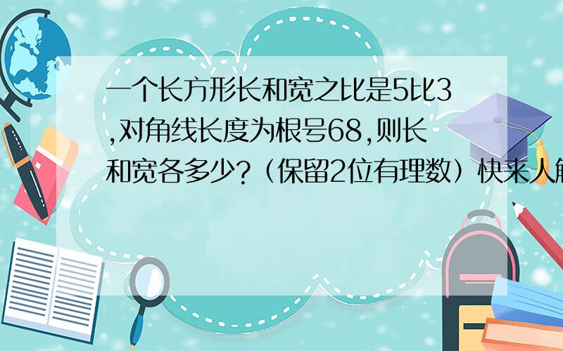 一个长方形长和宽之比是5比3,对角线长度为根号68,则长和宽各多少?（保留2位有理数）快来人解啊!要详细的写出来,每一部的公式都要写清楚,3109006102玩家看你那么贪心，不帮帮别人，gordonorz