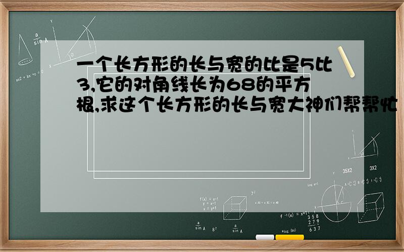 一个长方形的长与宽的比是5比3,它的对角线长为68的平方根,求这个长方形的长与宽大神们帮帮忙