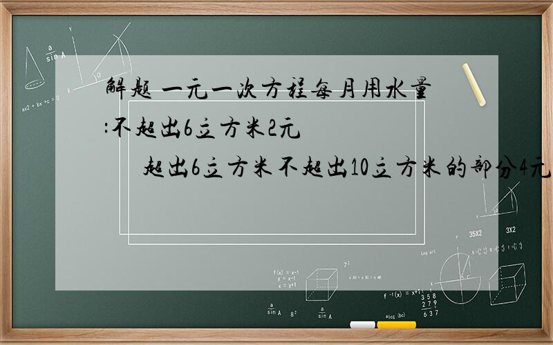 解题 一元一次方程每月用水量:不超出6立方米2元          超出6立方米不超出10立方米的部分4元          超出10立方米的部分8元问:若三月份交水费18元,则3月份用水量是多少?