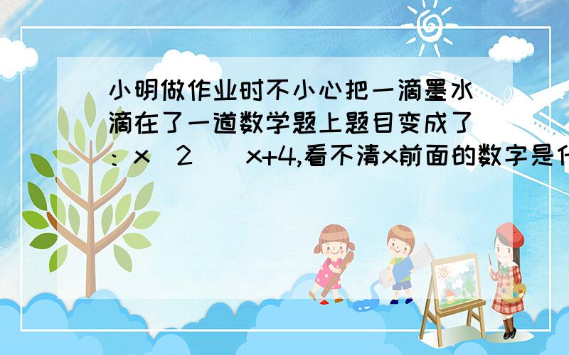 小明做作业时不小心把一滴墨水滴在了一道数学题上题目变成了：x^2（）x+4,看不清x前面的数字是什么,只知道能把这个二次三项式配成一个完全平方式。你能帮助他求出这个被墨水遮住的数