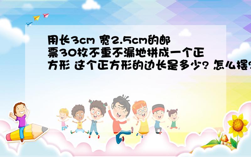 用长3cm 宽2.5cm的邮票30枚不重不漏地拼成一个正方形 这个正方形的边长是多少? 怎么摆?最重要的是怎么摆说怎么摆清楚点!