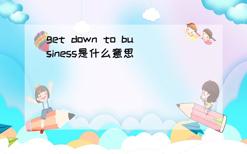 get down to business是什么意思