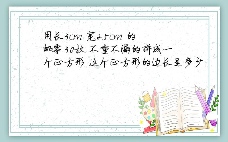 用长3cm 宽2.5cm 的邮票30枚 不重不漏的拼成一个正方形 这个正方形的边长是多少