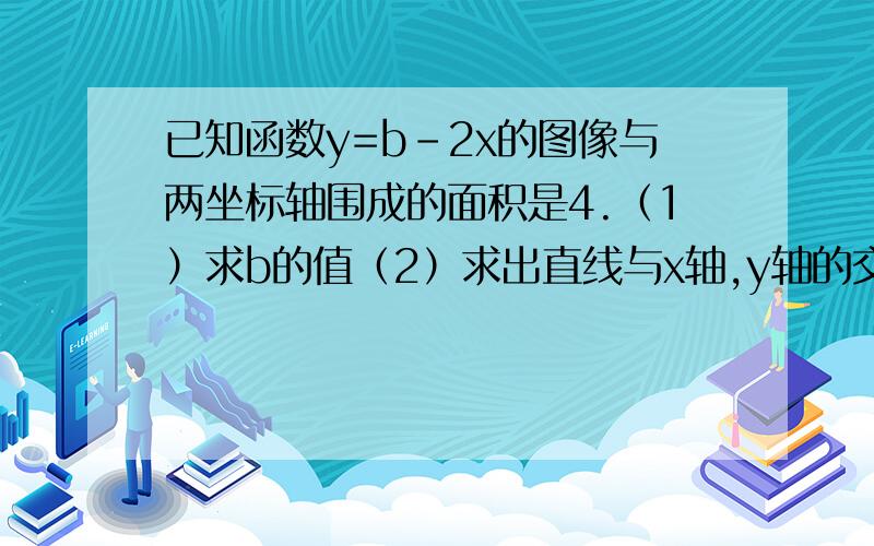 已知函数y=b-2x的图像与两坐标轴围成的面积是4.（1）求b的值（2）求出直线与x轴,y轴的交点坐标（3）当x取何值时,y大于0