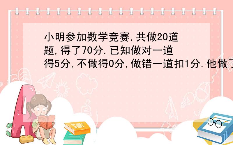 小明参加数学竞赛,共做20道题,得了70分.已知做对一道得5分,不做得0分,做错一道扣1分.他做了全部的20道题.小明做对的题目有多少道?