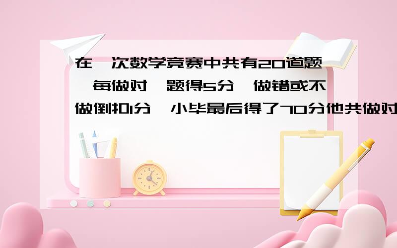 在一次数学竞赛中共有20道题,每做对一题得5分,做错或不做倒扣1分,小毕最后得了70分他共做对了（ ）道用小学的办法解（最好不用方程）注意是答对的题数