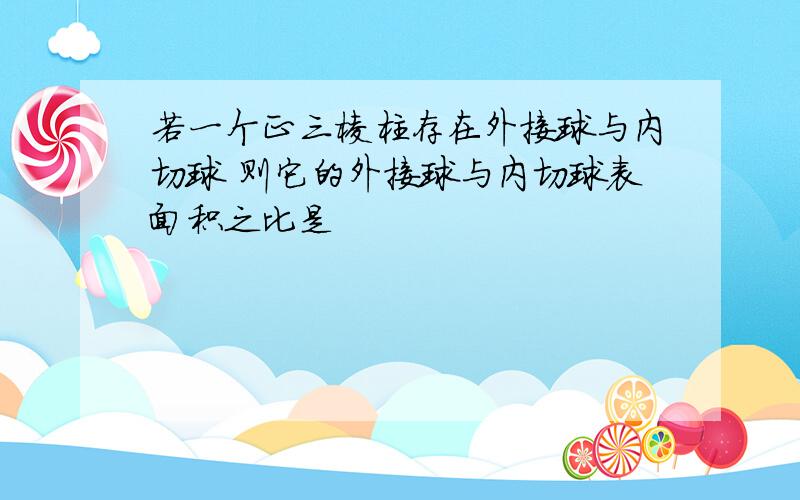 若一个正三棱柱存在外接球与内切球 则它的外接球与内切球表面积之比是