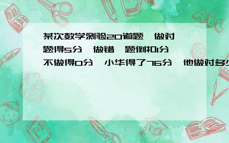 某次数学测验20道题,做对一题得5分,做错一题倒扣1分,不做得0分,小华得了76分,他做对多少道题