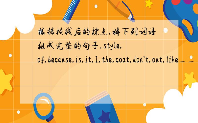 根据横线后的标点,将下列词语组成完整的句子.style,of,because,is,it,I,the,coat,don't,out,like__________________________________________________.possible,she,help,would,us,said,she,as,as,much___________________________________________