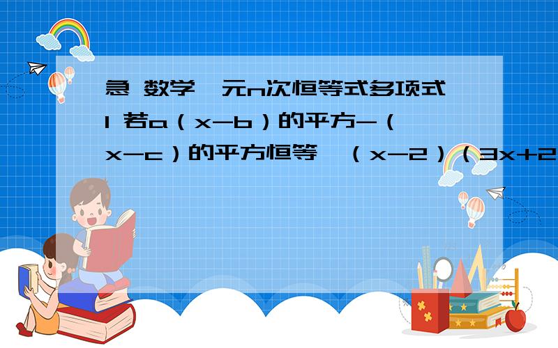 急 数学一元n次恒等式多项式1 若a（x-b）的平方-（x-c）的平方恒等於（x-2）（3x+2）求abc 2 若（2x-1）（x+4）（X-3）恒等於Ax三次方+Bx平方+Cx+D求ABCD