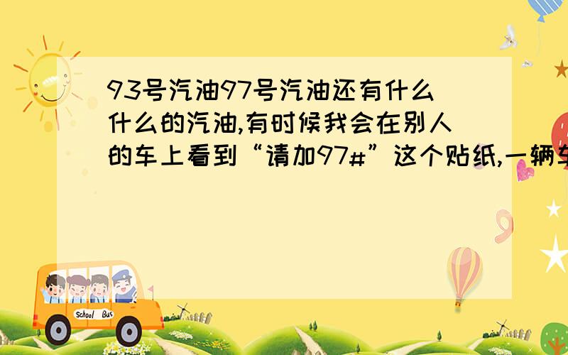 93号汽油97号汽油还有什么什么的汽油,有时候我会在别人的车上看到“请加97#”这个贴纸,一辆车只能加一种油吗?比如说那辆车上面写着“请加97油”,那么93油可以加吗 .这些93 97 好像还有99油