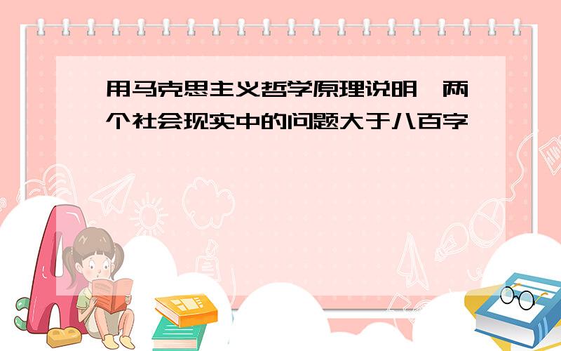 用马克思主义哲学原理说明一两个社会现实中的问题大于八百字