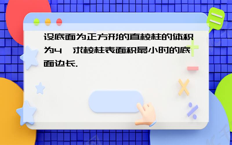 设底面为正方形的直棱柱的体积为4,求棱柱表面积最小时的底面边长.