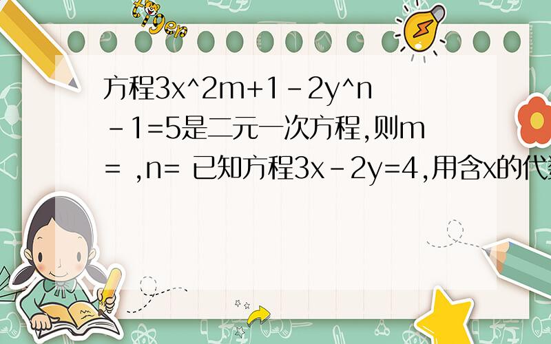 方程3x^2m+1-2y^n-1=5是二元一次方程,则m= ,n= 已知方程3x-2y=4,用含x的代数式表示y,得y= ；用含y的代数式表示x,得x=