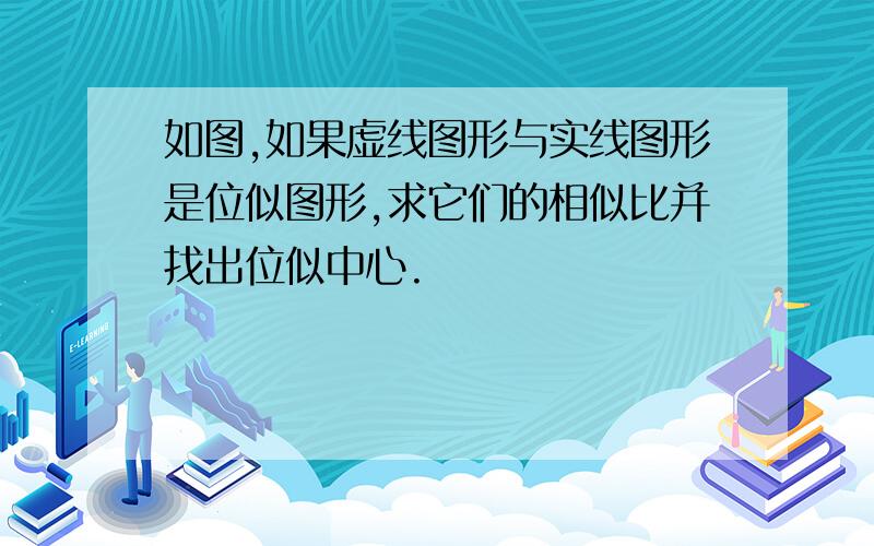 如图,如果虚线图形与实线图形是位似图形,求它们的相似比并找出位似中心.