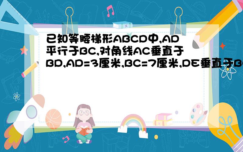 已知等腰梯形ABCD中,AD平行于BC,对角线AC垂直于BD,AD=3厘米,BC=7厘米,DE垂直于BC于E,试求DE的长