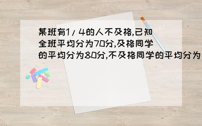 某班有1/4的人不及格,已知全班平均分为70分,及格同学的平均分为80分,不及格同学的平均分为多少分?